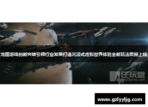 龙图游戏创新突破引领行业发展打造沉浸式虚拟世界体验全新玩法震撼上线